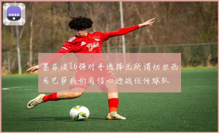 墨菲谈16强对手选择无所谓切尔西或巴萨我们有信心迎战任何球队