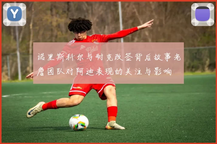 诺里斯科尔与耐克改签背后故事老詹团队对阿迪表现的关注与影响