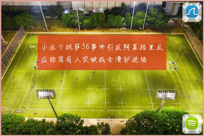 小法干扰萨56事件引发阿莱格里反应称若有人突破我会滑铲进场