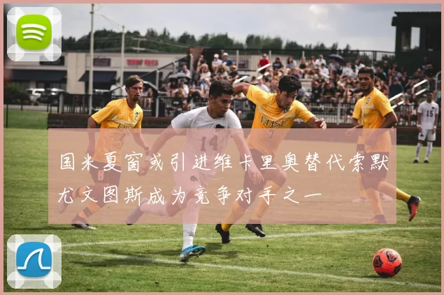 国米夏窗或引进维卡里奥替代索默尤文图斯成为竞争对手之一