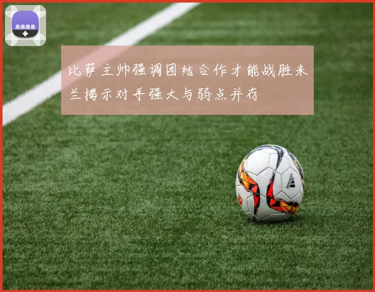 比萨主帅强调团结合作才能战胜米兰揭示对手强大与弱点并存