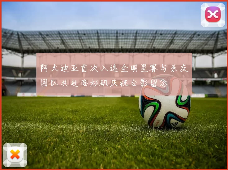 阿夫迪亚首次入选全明星赛与亲友团队共赴洛杉矶庆祝合影留念