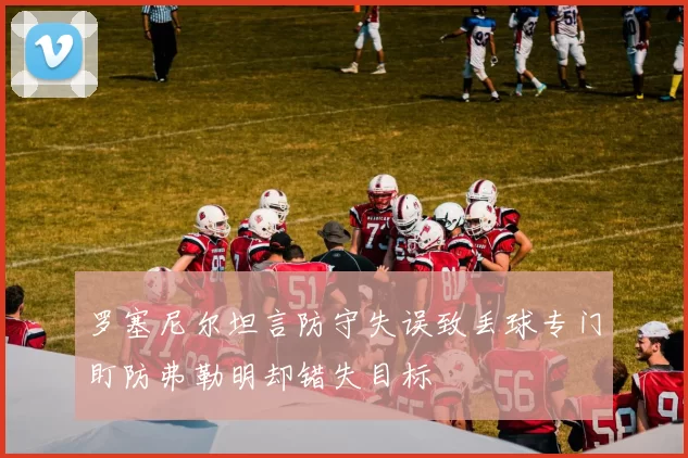 罗塞尼尔坦言防守失误致丢球专门盯防弗勒明却错失目标