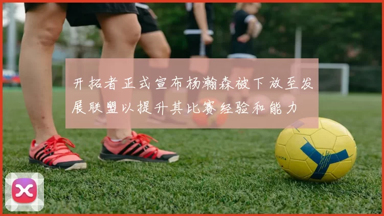 开拓者正式宣布杨瀚森被下放至发展联盟以提升其比赛经验和能力