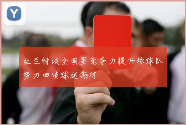 杜兰特谈全明星竞争力提升称球队努力回馈球迷期待