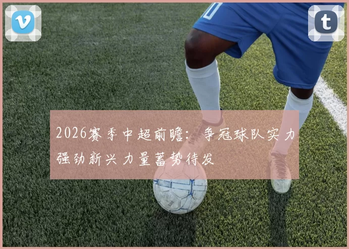 2026赛季中超前瞻：争冠球队实力强劲新兴力量蓄势待发