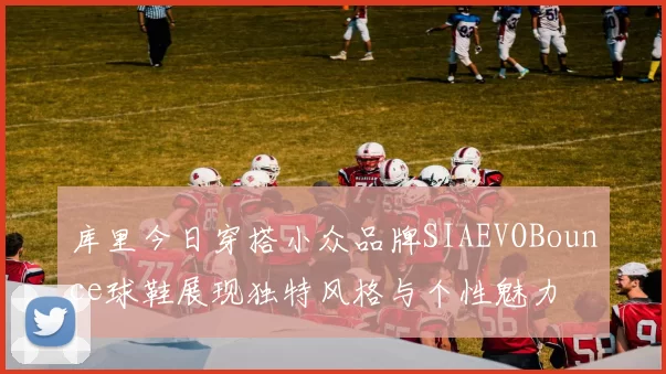 库里今日穿搭小众品牌SIAEVOBounce球鞋展现独特风格与个性魅力