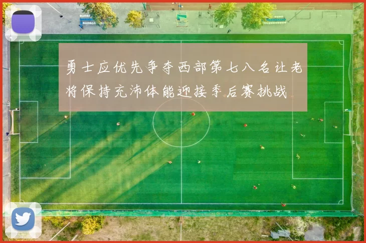 勇士应优先争夺西部第七八名让老将保持充沛体能迎接季后赛挑战