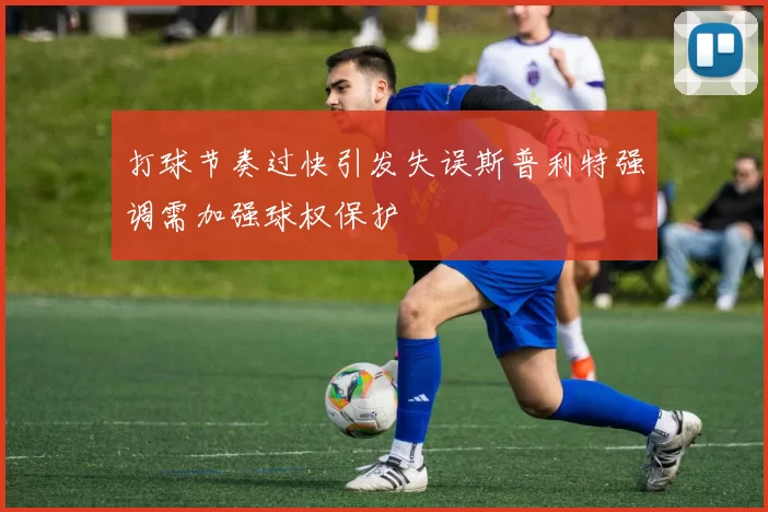 打球节奏过快引发失误斯普利特强调需加强球权保护