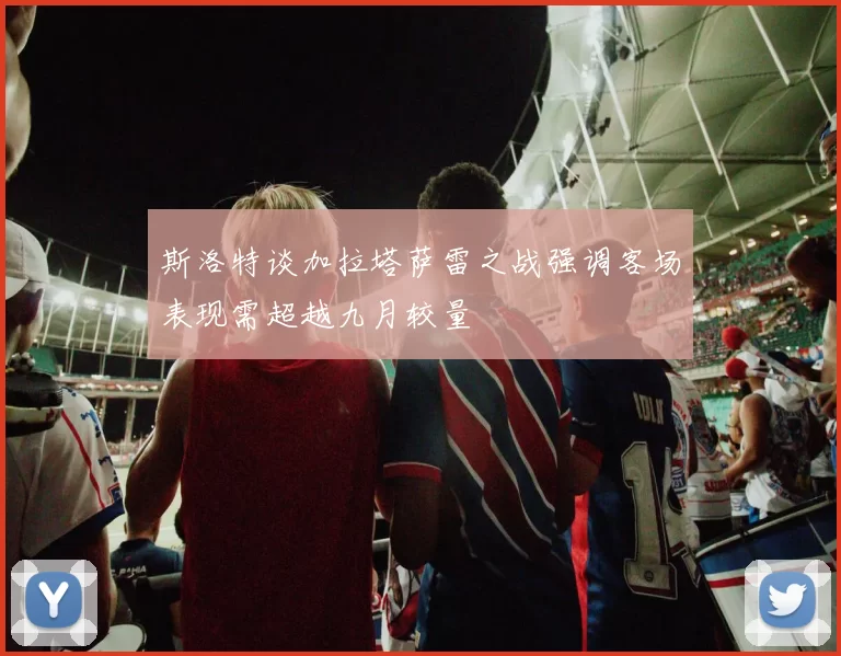斯洛特谈加拉塔萨雷之战强调客场表现需超越九月较量