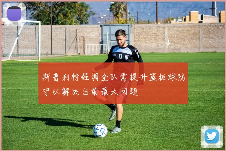 斯普利特强调全队需提升篮板球防守以解决当前最大问题