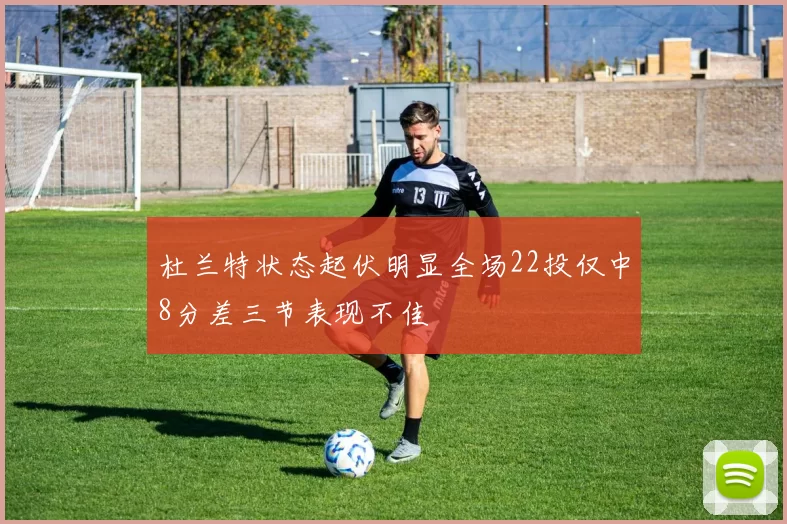 杜兰特状态起伏明显全场22投仅中8分差三节表现不佳