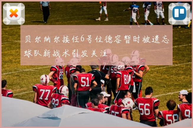 贝尔纳尔接任6号位德容暂时被遗忘球队新战术引发关注