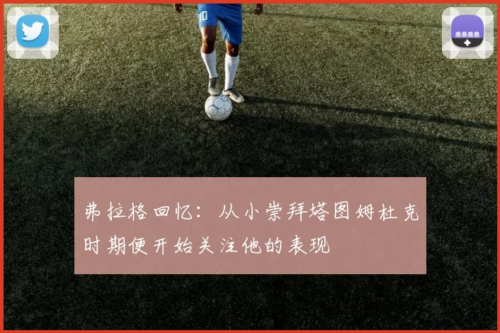 弗拉格回忆：从小崇拜塔图姆杜克时期便开始关注他的表现