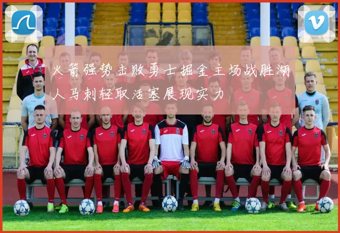 火箭强势击败勇士掘金主场战胜湖人马刺轻取活塞展现实力