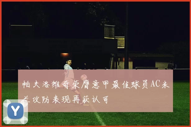 帕夫洛维奇荣膺意甲最佳球员AC米兰攻防表现再获认可