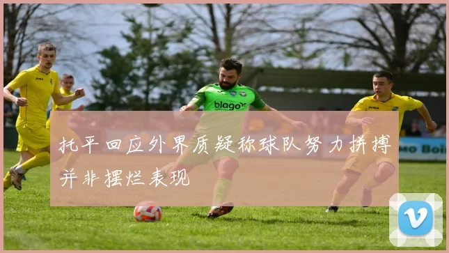 托平回应外界质疑称球队努力拼搏并非摆烂表现