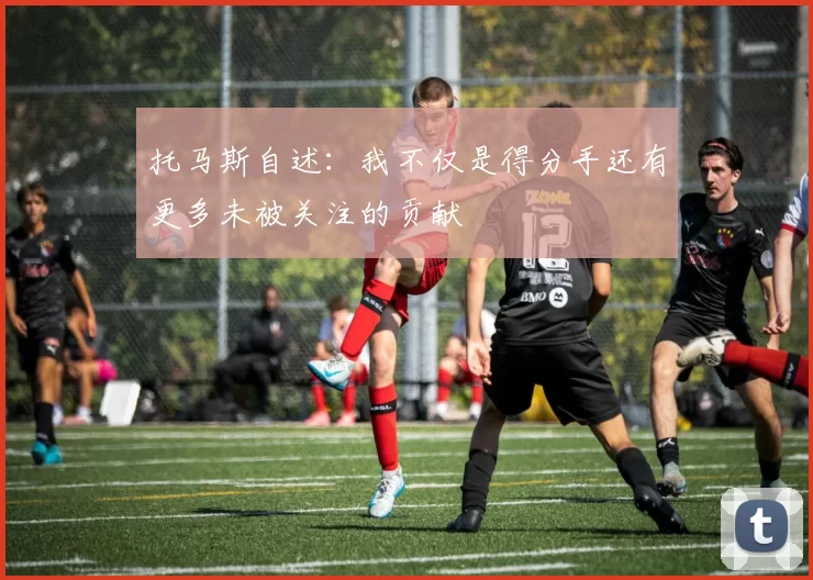 托马斯自述：我不仅是得分手还有更多未被关注的贡献